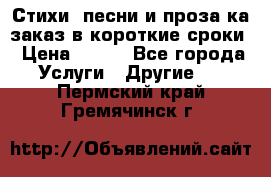 Стихи, песни и проза ка заказ в короткие сроки › Цена ­ 300 - Все города Услуги » Другие   . Пермский край,Гремячинск г.